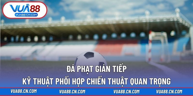 Đá Phạt Gián Tiếp – Kỹ Thuật Phối Hợp Chiến Thuật Quan Trọng Đá phạt gián tiếp